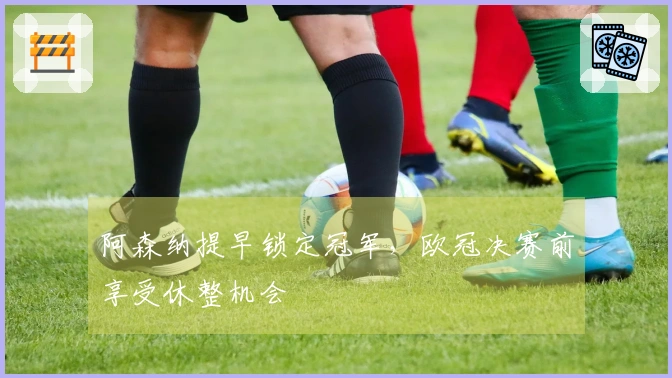阿森纳提早锁定冠军，欧冠决赛前享受休整机会