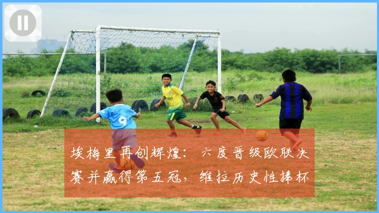 埃梅里再创辉煌：六度晋级欧联决赛并赢得第五冠，维拉历史性捧杯