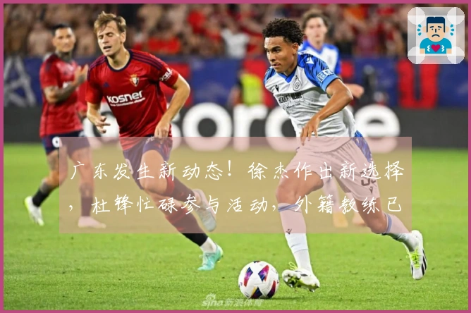 广东发生新动态！徐杰作出新选择，杜锋忙碌参与活动，外籍教练已回欧洲。