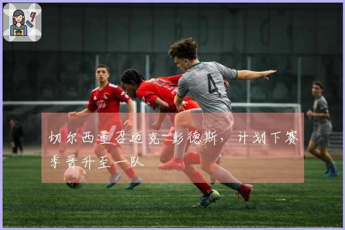 切尔西重召迈克-彭德斯，计划下赛季晋升至一队