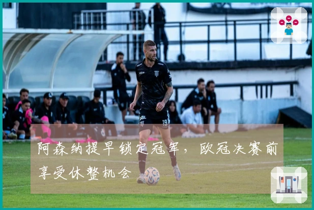 阿森纳提早锁定冠军，欧冠决赛前享受休整机会