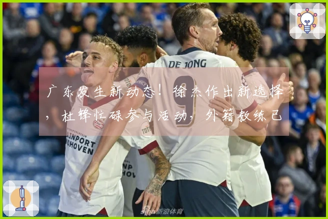 广东发生新动态！徐杰作出新选择，杜锋忙碌参与活动，外籍教练已回欧洲。